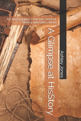 A Glimpse of HisStory: An Investigative Look into Ancient History and God's Word by Ashley Jones