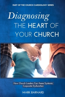 Diagnosing the Heart of Your Church: How Church Leaders Can Assess Systemic Corporate Dysfunction by Mark Barnard