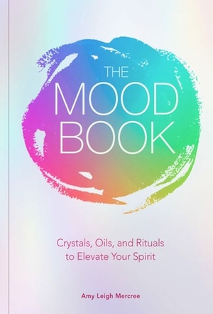 The Mood Book: Crystals, Oils, and Rituals to Elevate Your Spirit by Amy Leigh Mercree