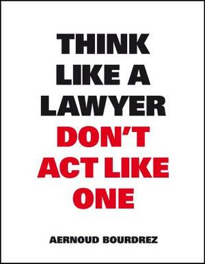 Think Like a Lawyer Don't ACT Like One by Aernoud Bourdez