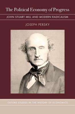 The Political Economy of Progress: John Stuart Mill and Modern Radicalism by Joseph Persky