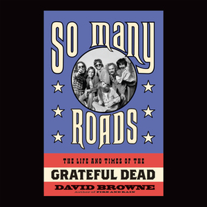 So Many Roads: The Life and Times of the Grateful Dead by David Browne