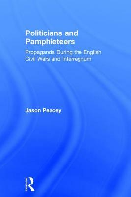 Politicians and Pamphleteers: Propaganda During the English Civil Wars and Interregnum by Jason Peacey