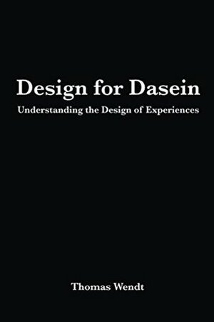 Design for Dasein: Understanding the Design of Experiences by Thomas Wendt