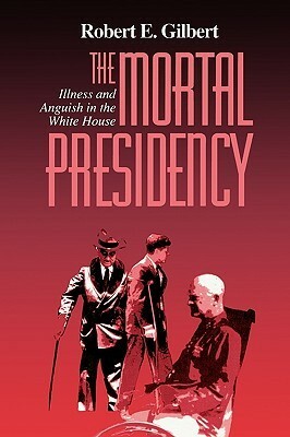 The Mortal Presidency: Illness and Anguish in the White House by Robert E. Gilbert