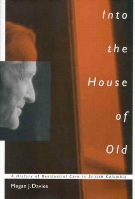 Into the House of Old, Volume 14: A History of Residential Care in British Columbia by Megan J. Davies