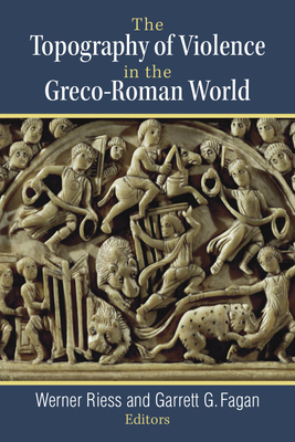 The Topography of Violence in the Greco-Roman World by Garrett G. Fagan, Werner Riess