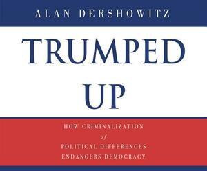 Trumped Up: How Criminalization of Political Differences Endangers Democracy by Alan M. Dershowitz