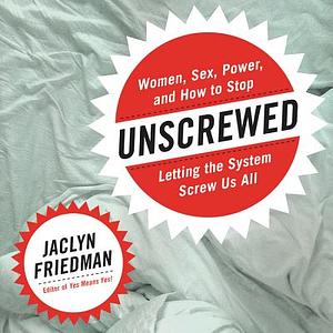 Unscrewed: Women, Sex, Power, and How to Stop Letting the System Screw Us All by Jaclyn Friedman