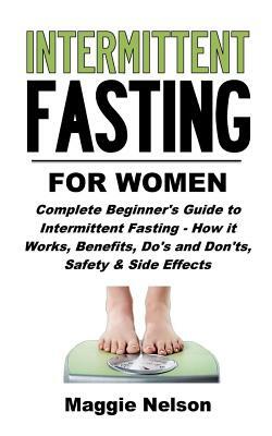 Intermittent Fasting for Women: Complete Beginner's Guide to Intermittent Fasting - How It Works, Benefits, Do's and Don'ts, Safety and Side Effects by Maggie Nelson