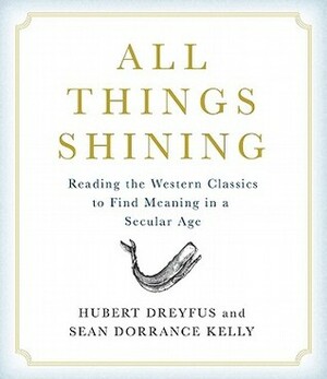 All Things Shining: Reading the Western Canon to Find Meaning in a Secular World by Hubert L. Dreyfus, Sean Dorrance Kelly
