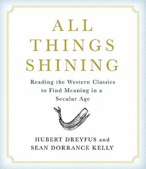 All Things Shining: Reading the Western Canon to Find Meaning in a Secular World by Hubert L. Dreyfus, Sean Dorrance Kelly