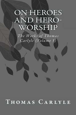 On Heroes and Hero-Worship: The Works of Thomas Carlyle (Volume 5) by Thomas Carlyle