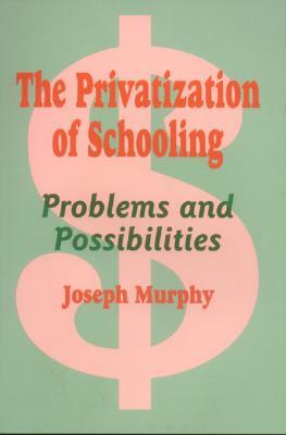 The Privatization of Schooling: A Powerful Way to Change Schools and Enhance Learning by Joseph F. Murphy