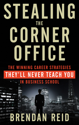 Stealing the Corner Office: The Winning Career Strategies They'll Never Teach You in Business School by Brendan Reid