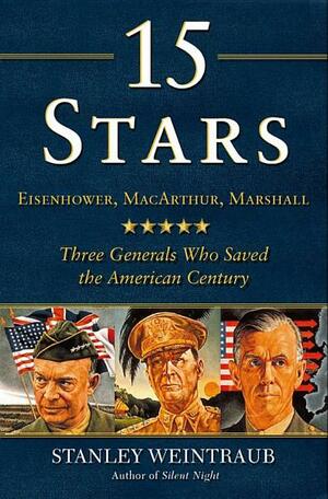 15 Stars: Eisenhower, MacArthur, Marshall: Three Generals Who Saved the American Century by Stanley Weintraub