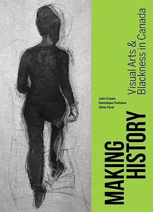 Making History: Visual Arts and Blackness in Canada by Silvia Forni, Julie Crooks, Dominique Fontaine