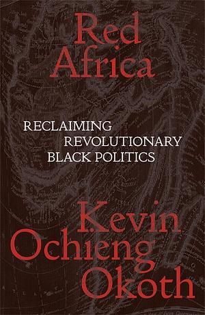 Red Africa: Reclaiming Revolutionary Black Politics by Kevin Ochieng Okoth