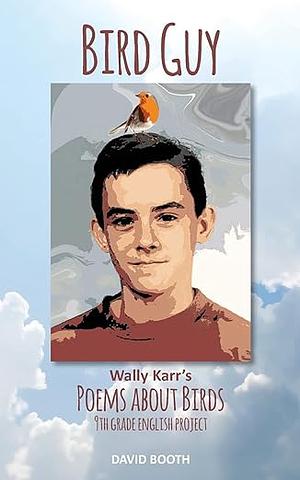 Bird Guy: Wally Karr's Poems about Birds by David Booth