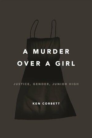 A Murder Over a Girl: Justice, Gender, Junior High by Ken Corbett