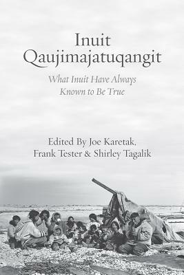 Inuit Qaujimajatuqangit: What Inuit Have Always Known to Be True by Frank Tester, Joe Karetak, Shirley Tagalik