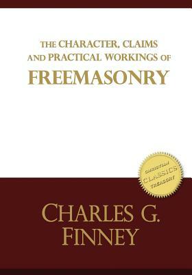 The Character, Claims and Practical Workings of Freemasonry: The classic guide on Freemasons and Christianity by Charles Finney