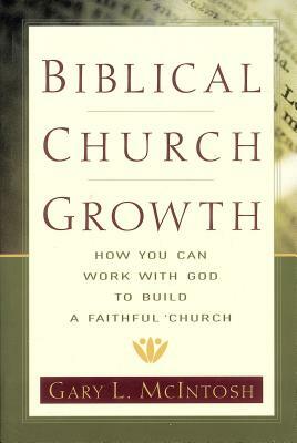 Biblical Church Growth: How You Can Work with God to Build a Faithful Church by Gary L. McIntosh