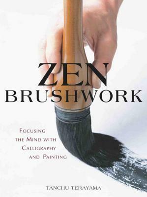 Zen Brushwork: Focusing the Mind with Calligraphy and Painting by Tanchu Terayama