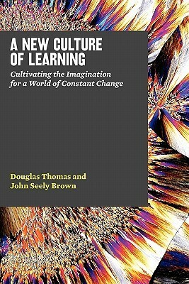A New Culture of Learning: Cultivating the Imagination for a World of Constant Change by Douglas Thomas, John Seely Brown