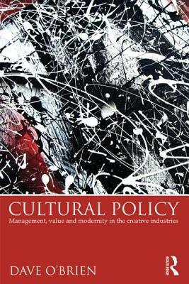 Cultural Policy: Management, Value and Modernity in the Creative Industries by Dave O'Brien