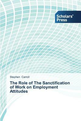 The Role of The Sanctification of Work on Employment Attitudes by Stephen Carroll