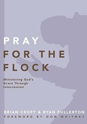 Pray for the Flock: Ministering God's Grace Through Intercession by Brian Croft, Ryan Fullerton