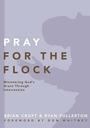 Pray for the Flock: Ministering God's Grace Through Intercession by Ryan Fullerton, Brian Croft