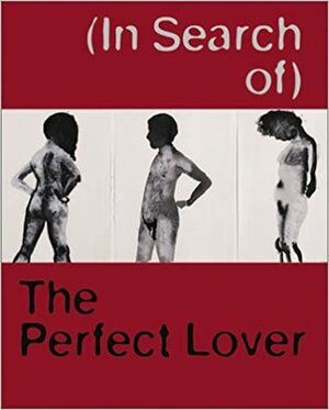 (in Search Of) the Perfect Lover: Louise Bourgeois, Marlene Dumas, Paul McCarthy, Raymond Pettibon by Matthias Winzen, Louise Bourgeois, Michaela Unterdorfer