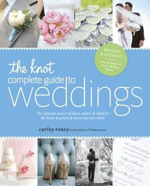 The Knot Complete Guide to Weddings: The Ultimate Source of Ideas, Advice & Relief for the Bride & Groom & Those Who Love Them by The Editors of Theknot Com, Carley Roney