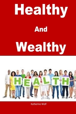 Healthy and Wealthy: Stay healthy forever by following the easy and simple instructions by Katherine Wolf