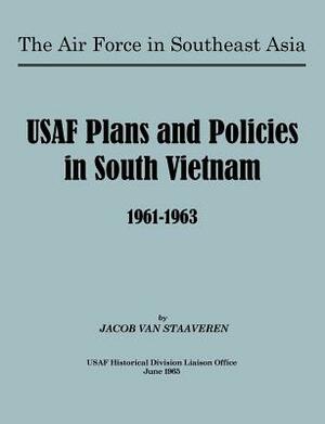 USAF Plans and Policies in South Vietnam, 1961-1963 by Jacob Van Staaveren, Usaf Historical Division Liason Office