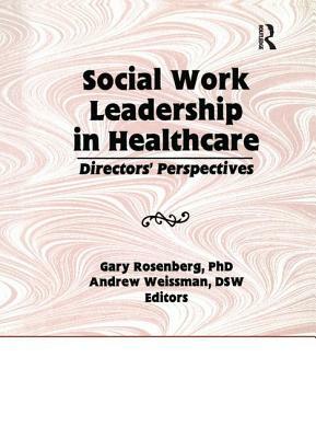 Social Work Leadership in Healthcare: Director's Perspectives by Andrew Weissman, Gary Rosenberg