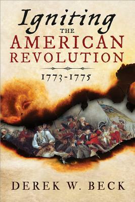 Igniting the American Revolution: 1773-1775 by Derek W. Beck