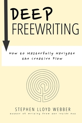 Deep Freewriting: How to Masterfully Navigate the Creative Flow by Stephen Lloyd Webber