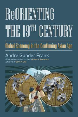 Reorienting the 19th Century: Global Economy in the Continuing Asian Age by Robert a. Denemark, Andre Gunder Frank