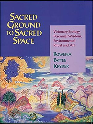 Sacred Ground to Sacred Space: Visionary Ecology, Perennial Wisdom, Environmental Ritual and Art by Rowena Pattee Kryder