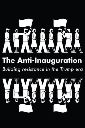 The Anti-Inauguration: Building Resistance in the Trump Era by Anand Gopal, Naomi Klein, Owen Jones, Jeremy Scahill, Keeanga-Yamahtta Taylor