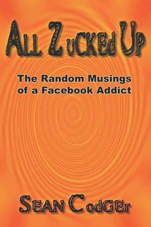 All Zucked Up: The Random Musings of a Facebook Addict by Sean Codger