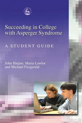 Succeeding in College with Asperger Syndrome: A Student Guide by Michael Fitzgerald, John Harpur, Maria Lawlor