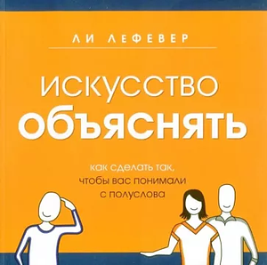 Искусство объяснять. Как сделать так, чтобы вас понимали с полуслова by Lee Lefever, Ли ЛеФевер