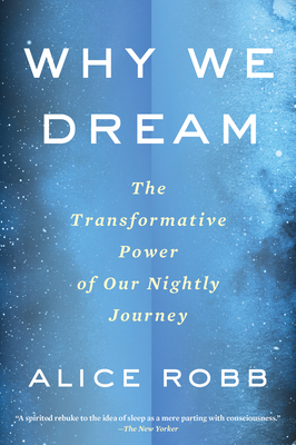 Why We Dream: The Transformative Power of Our Nightly Journey by Alice Robb