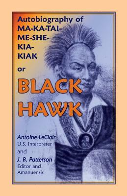 Autobiography of Ma-Ka-Tai-Me-She-Kia-Kiak, or Black Hawk, Embracing the Traditions of His Nation, Various Wars in Which He Has Been Engaged, and His by J. B. Patterson, Antoine LeClair