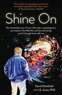 Shine on: The Remarkable Story of How I Fell Under a Speeding Train, Journeyed to the Afterlife, and the Astonishing Proof I Brought Back with Me by David Ditchfield, J S Jones PH