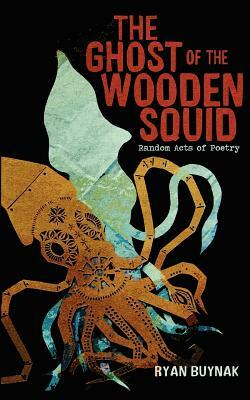 The Ghost of the Wooden Squid: Random Acts of Poetry by Ryan Buynak by Ryan Buynak
